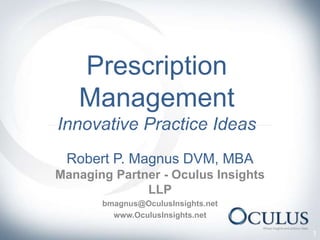 Prescription
Management
Innovative Practice Ideas
Robert P. Magnus DVM, MBA
Managing Partner - Oculus Insights
LLP
bmagnus@OculusInsights.net
www.OculusInsights.net
1
 