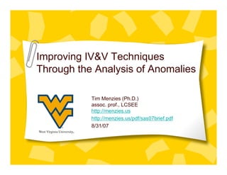 Improving IV&V Techniques
Through the Analysis of Anomalies

           Tim Menzies (Ph.D.)
           assoc. prof., LCSEE
           http://menzies.us
           http://menzies.us/pdf/sas07brief.pdf
           8/31/07