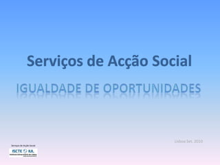 Serviços de Acção Social Igualdade de Oportunidades Lisboa Set. 2010 Serviços de Acção Social 