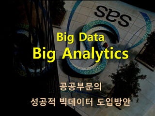 Big Data
Big Analytics
   공공부문의
성공적 빅데이터 도입방안
 