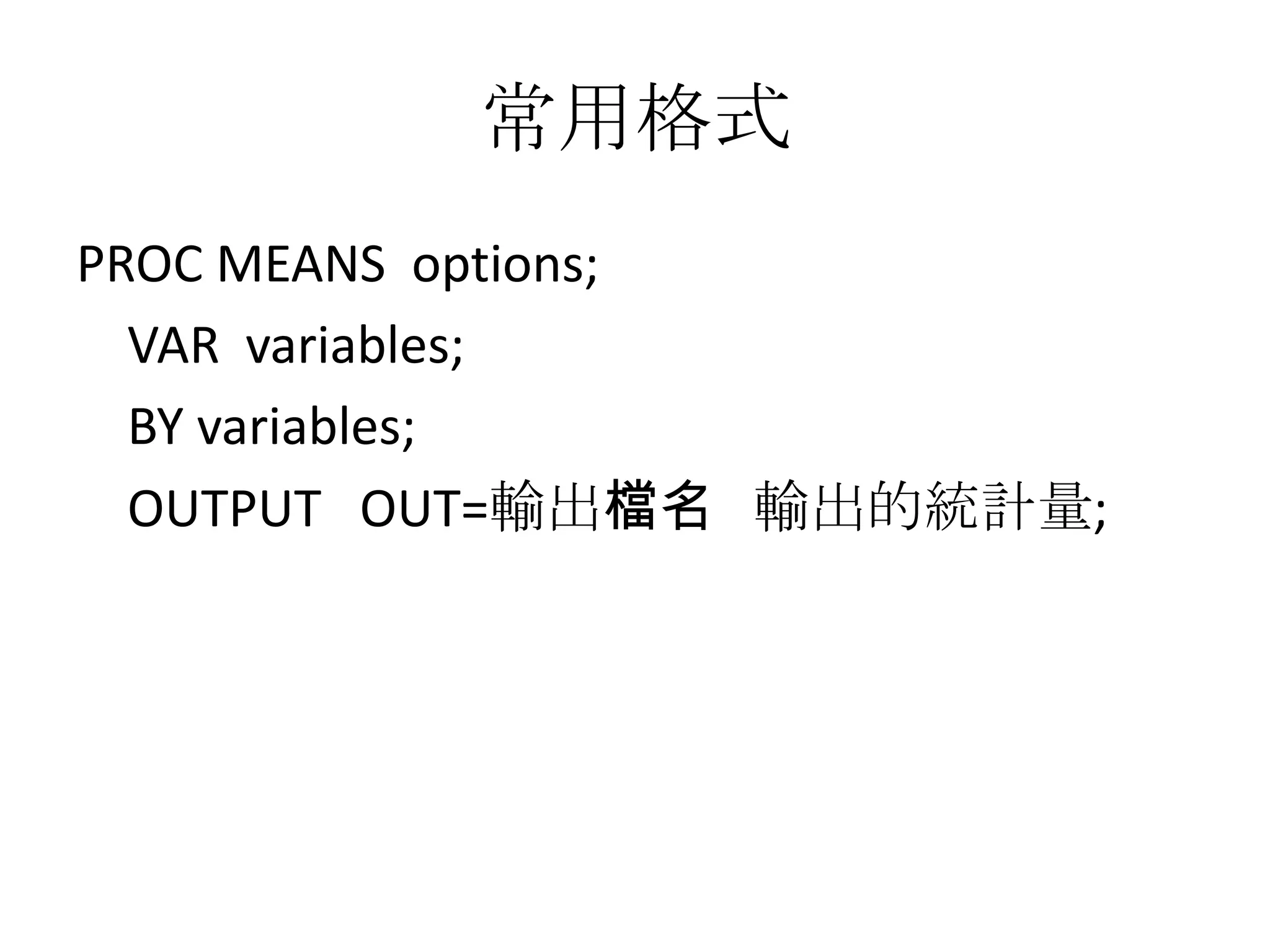 常用格式
PROC MEANS options;
  VAR variables;
  BY variables;
  OUTPUT OUT=輸出檔名 輸出的統計量;
 