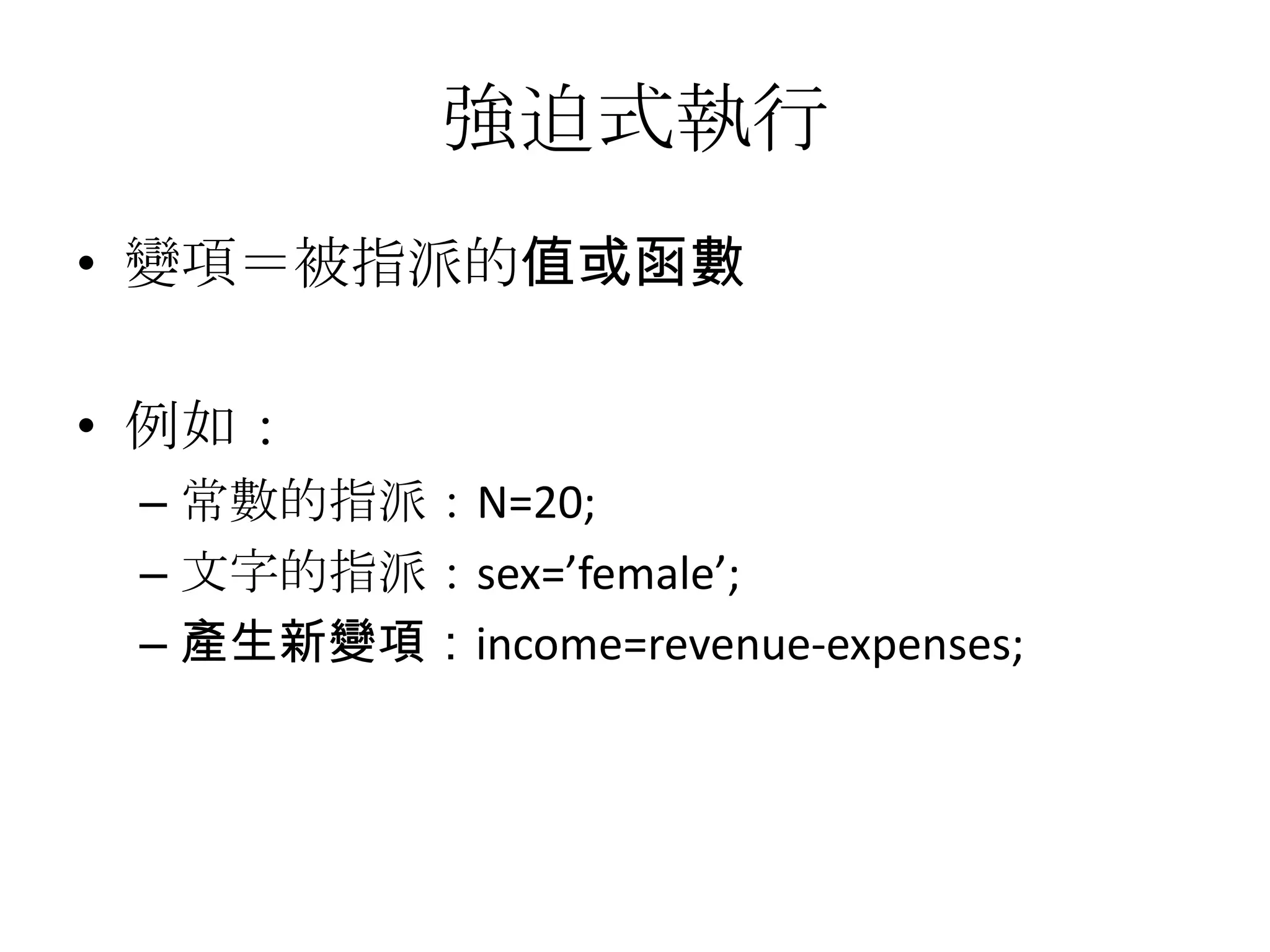 強迫式執行
• 變項＝被指派的值或函數

• 例如：
 – 常數的指派：N=20;
 – 文字的指派：sex=’female’;
 – 產生新變項：income=revenue-expenses;
 