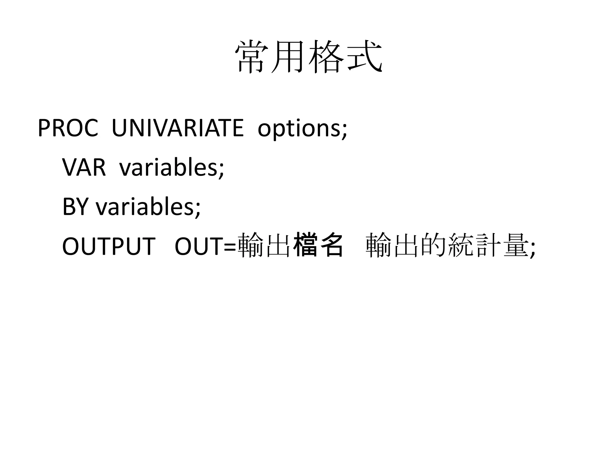常用格式
PROC UNIVARIATE options;
  VAR variables;
  BY variables;
  OUTPUT OUT=輸出檔名 輸出的統計量;
 