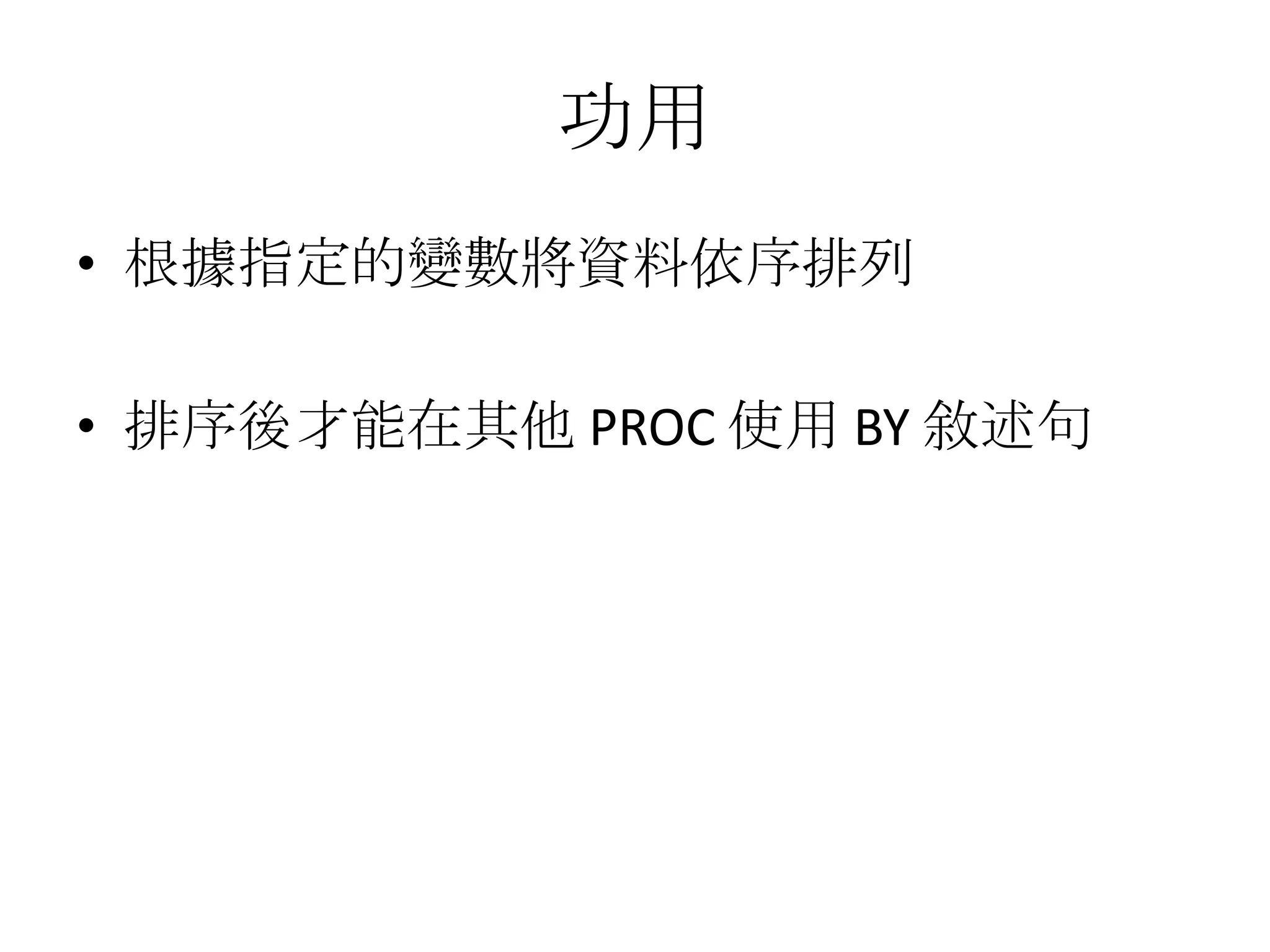 功用
• 根據指定的變數將資料依序排列

• 排序後才能在其他 PROC 使用 BY 敘述句
 