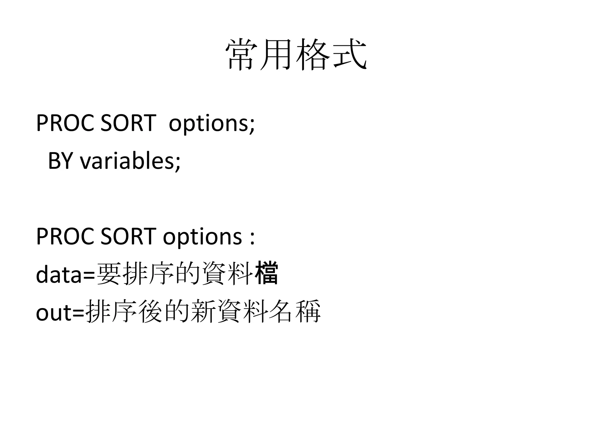 常用格式
PROC SORT options;
 BY variables;

PROC SORT options :
data=要排序的資料檔
out=排序後的新資料名稱
 