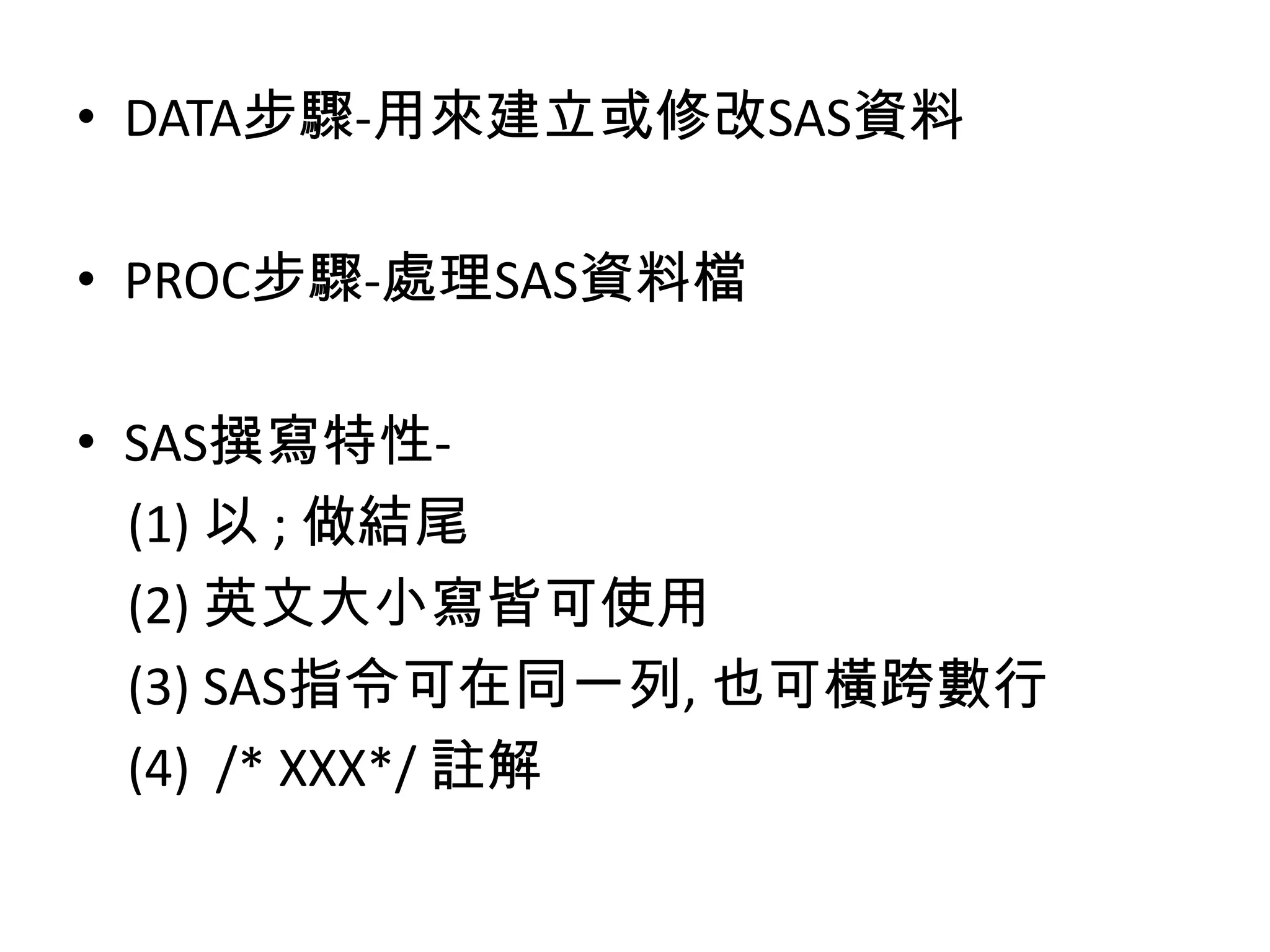 • DATA步驟-用來建立或修改SAS資料

• PROC步驟-處理SAS資料檔

• SAS撰寫特性-
  (1) 以 ; 做結尾
  (2) 英文大小寫皆可使用
  (3) SAS指令可在同一列, 也可橫跨數行
  (4) /* XXX*/ 註解
 