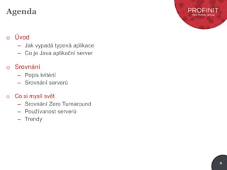 2
Agenda
o Úvod
– Jak vypadá typová aplikace
– Co je Java aplikační server
o Srovnání
– Popis kritérií
– Srovnání serverů
o Co si myslí svět
– Srovnání Zero Turnaround
– Používanost serverů
– Trendy
 