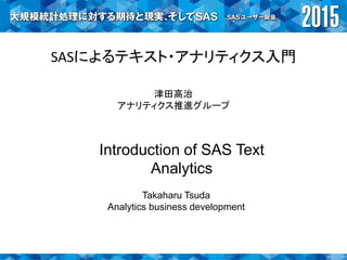 SASによるテキスト・アナリティクス入門
津田高治
アナリティクス推進グループ
Introduction of SAS Text
Analytics
Takaharu Tsuda
Analytics business development
 