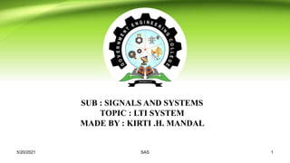 SUB : SIGNALS AND SYSTEMS
TOPIC : LTI SYSTEM
MADE BY : KIRTI .H. MANDAL
5/20/2021 1
SAS
 