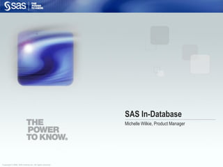 SAS In-Database
                                                            Michelle Wilkie, Product Manager




Copyright © 2009, SAS Institute Inc. All rights reserved.
 