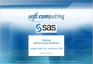 Hadoop
SAS®Visual Analytics
Usages cibles des utilisateurs SAS
Paris, 5/11/2013

Soft Computing – 55, quai de Grenelle – 75015 Paris – tél. +33 (0)1 73 00 55 00 – www.softcomputing.com

 