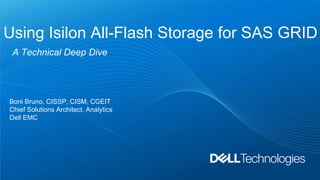 Using Isilon All-Flash Storage for SAS GRID
A Technical Deep Dive
Boni Bruno, CISSP, CISM, CGEIT
Chief Solutions Architect, Analytics
Dell EMC
 