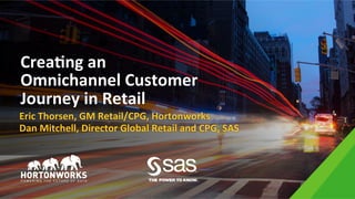 Crea%ng	an	
Omnichannel	Customer	
Journey	in	Retail	
Eric	Thorsen,	GM	Retail/CPG,	Hortonworks	
Dan	Mitchell,	Director	Global	Retail	and	CPG,	SAS	
 