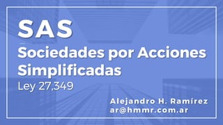 SAS
Sociedades por Acciones
Simplificadas
Ley 27,349
Alejandro H. Ramírez
ar@hmmr.com.ar
 