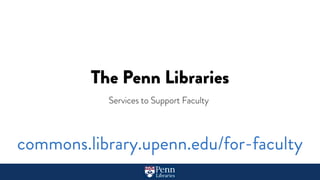 The Penn Libraries
Services to Support Faculty
commons.library.upenn.edu/for-faculty
 