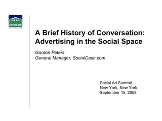 A Brief History of Conversation: Advertising in the Social Space  Gordon Peters General Manager, SocialCash.com Social Ad Summit New York, New York September 15, 2008 