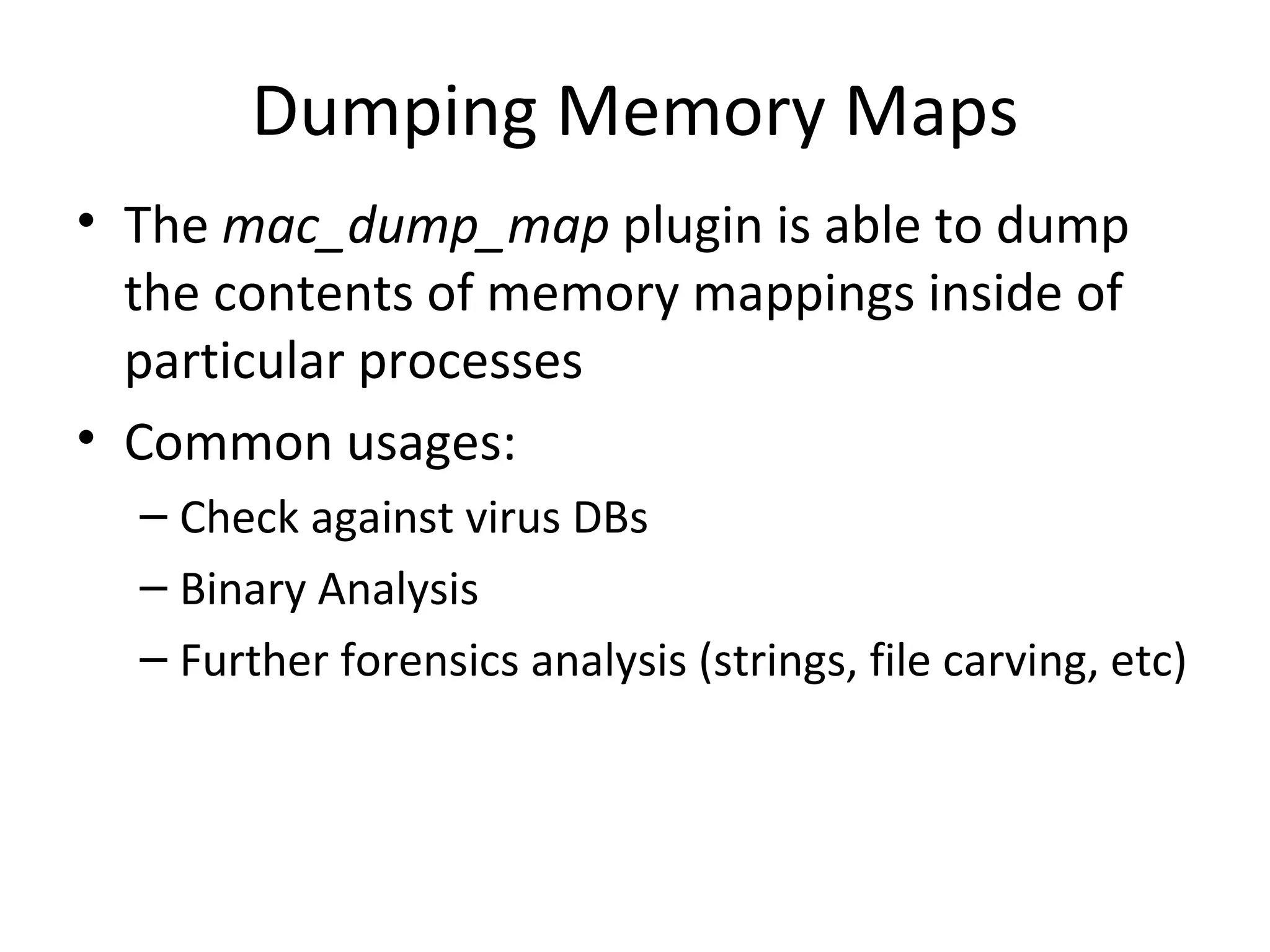 Dumping Memory Maps
• The mac_dump_map plugin is able to dump
  the contents of memory mappings inside of
  particular processes
• Common usages:
  – Check against virus DBs
  – Binary Analysis
  – Further forensics analysis (strings, file carving, etc)
 