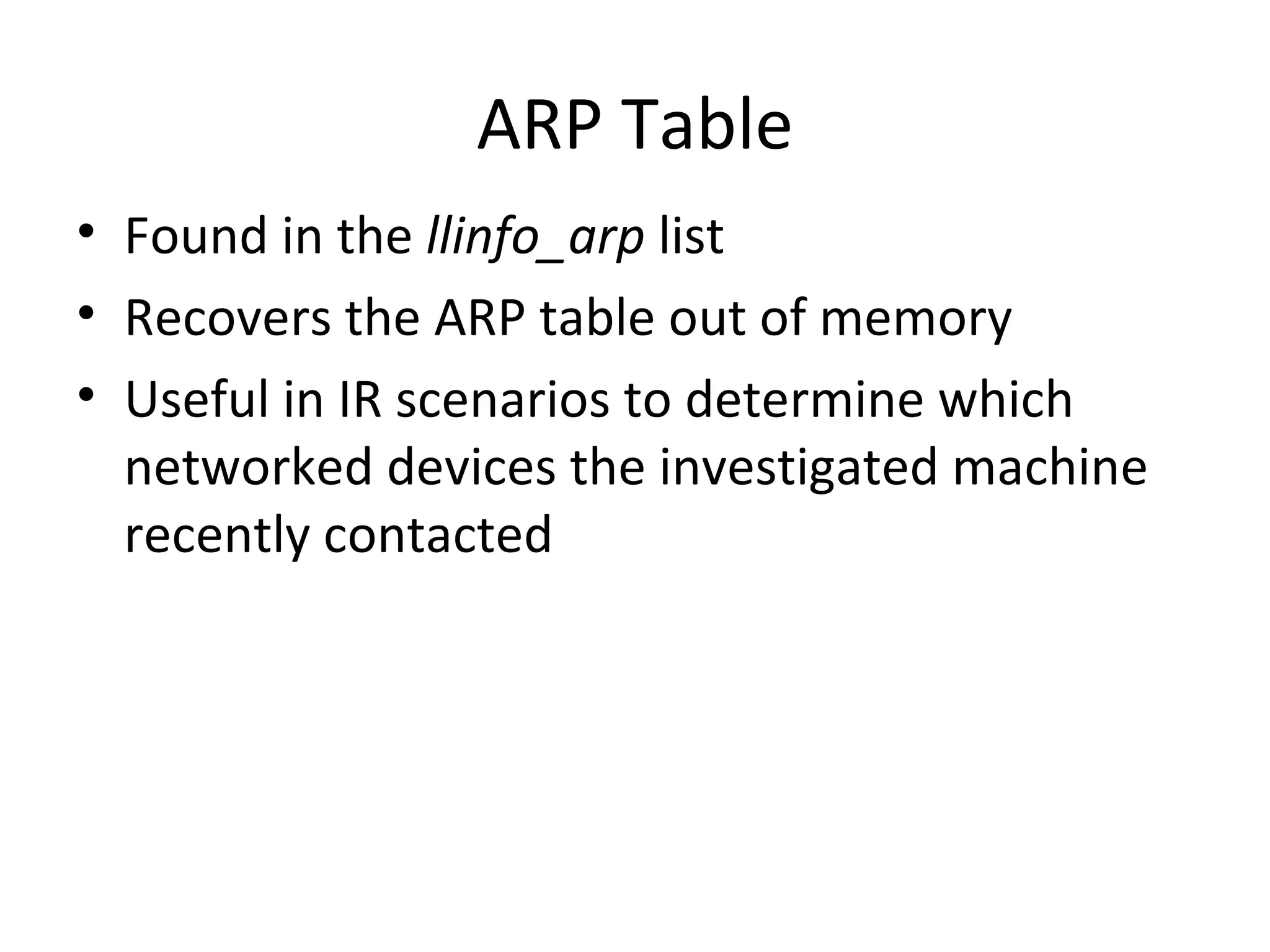 ARP Table
• Found in the llinfo_arp list
• Recovers the ARP table out of memory
• Useful in IR scenarios to determine which
  networked devices the investigated machine
  recently contacted
 