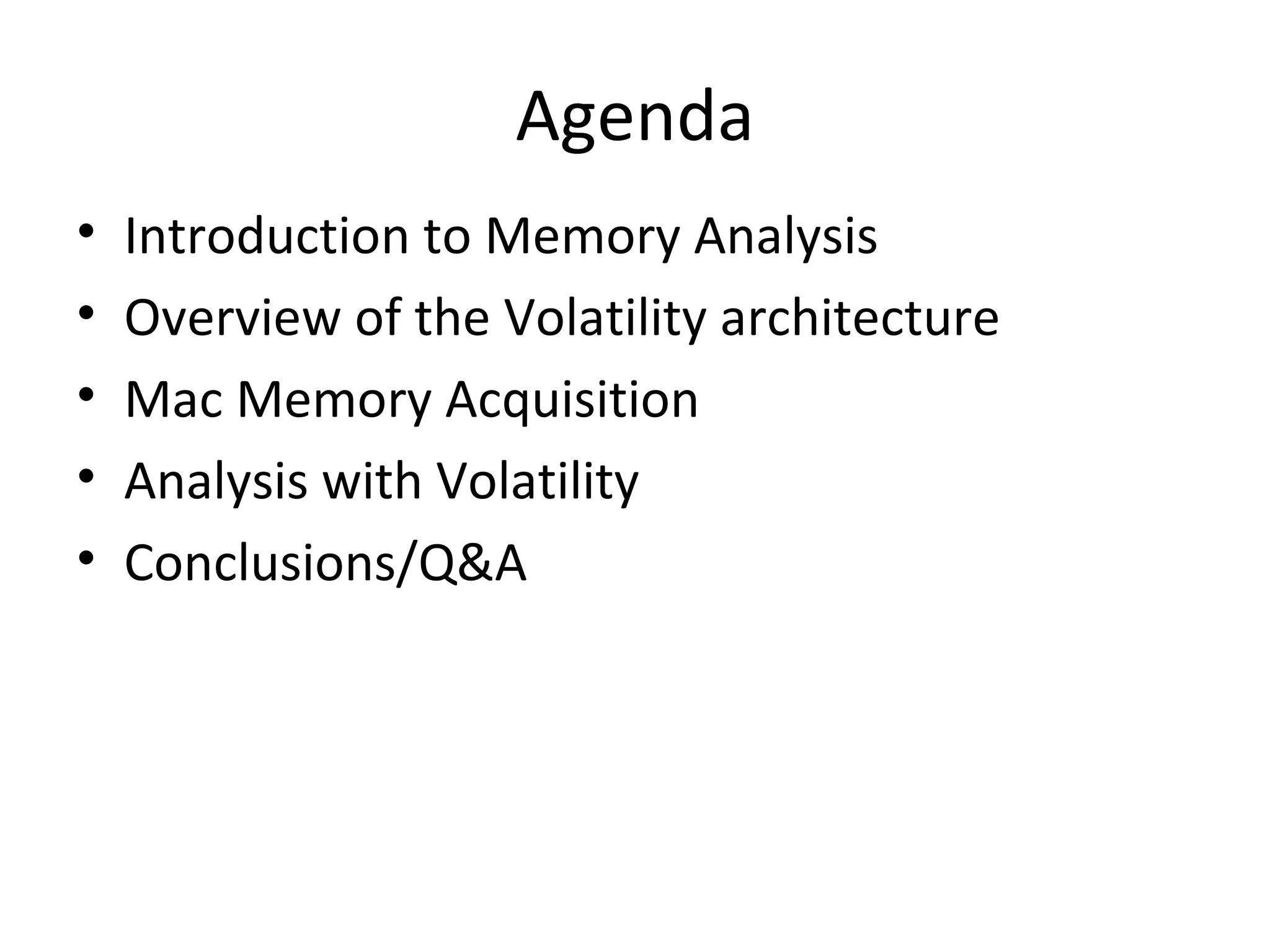 Agenda
•   Introduction to Memory Analysis
•   Overview of the Volatility architecture
•   Mac Memory Acquisition
•   Analysis with Volatility
•   Conclusions/Q&A
 