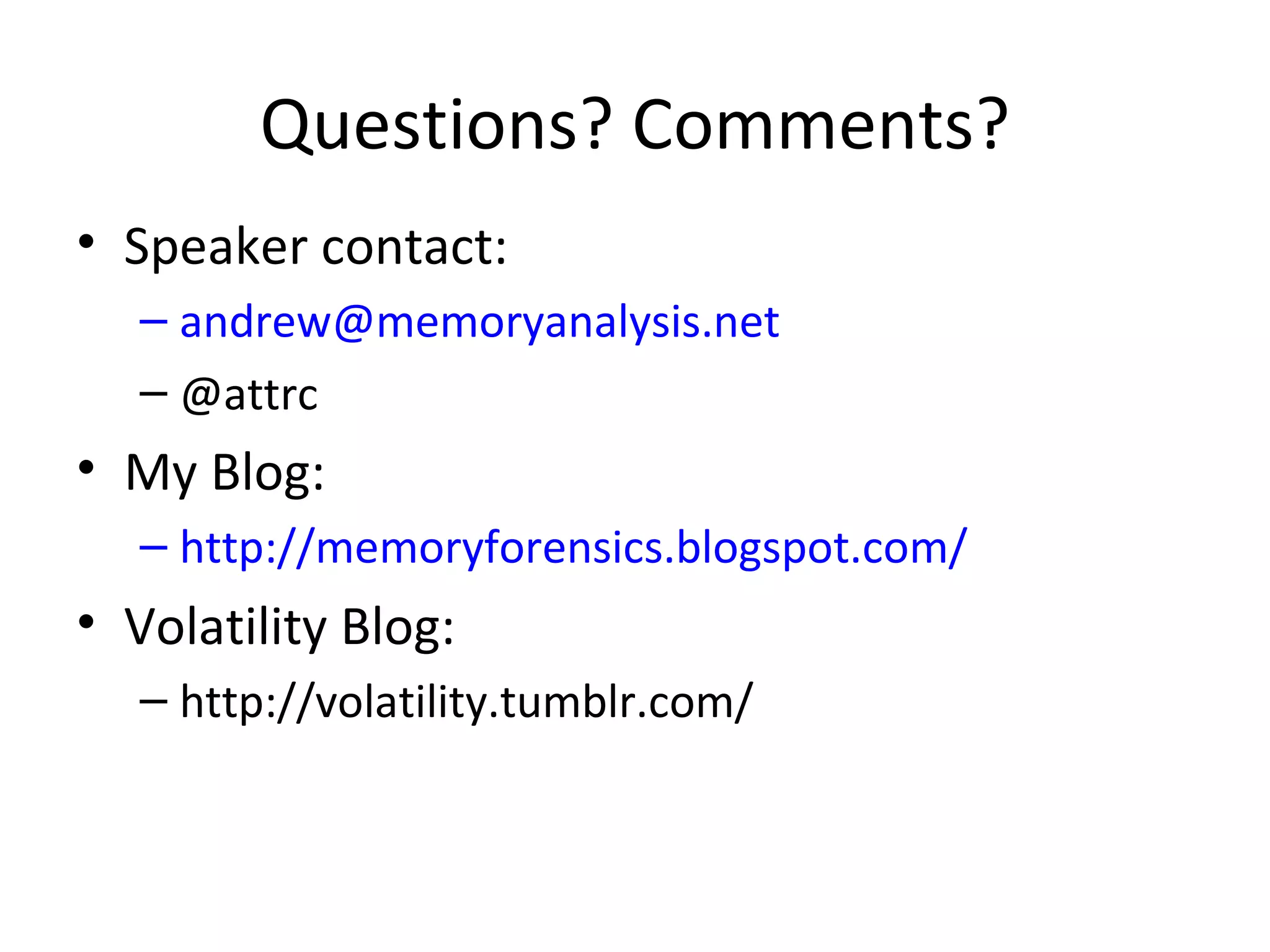 Questions? Comments?
• Speaker contact:
   – andrew@memoryanalysis.net
   – @attrc
• My Blog:
   – http://memoryforensics.blogspot.com/
• Volatility Blog:
   – http://volatility.tumblr.com/
 