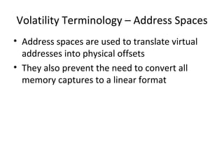 Volatility Terminology – Address Spaces
• Address spaces are used to translate virtual
  addresses into physical offsets
• They also prevent the need to convert all
  memory captures to a linear format
 