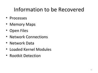 Information to be Recovered
•   Processes
•   Memory Maps
•   Open Files
•   Network Connections
•   Network Data
•   Loaded Kernel Modules
•   Rootkit Detection


                                    21
 