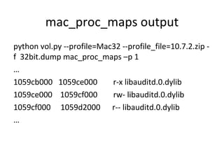 mac_proc_maps output
python vol.py --profile=Mac32 --profile_file=10.7.2.zip -
f 32bit.dump mac_proc_maps –p 1
…
1059cb000 1059ce000        r-x libauditd.0.dylib
1059ce000 1059cf000        rw- libauditd.0.dylib
1059cf000 1059d2000 r-- libauditd.0.dylib
…
 