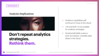 Copyright © 2021 Accenture. All rights reserved. Accenture and its logo are registered trademarks of Accenture
Technology Vision 2021 | accenture.com/technologyvision
#techvision2021
Don’trepeatanalytics
strategies.
Rethinkthem.
Analytics Implications
• Analytics capabilities will
continue to move to the cloud.
• “Lift and shift” is not suitable
for analytics strategies.
• Avoid predictable problems
such as massive, unwieldy data
siloes in the cloud.
Stack Strategically
#techvision2021
Technology Vision 2021 | The Analytics Angle with SAS 4
 