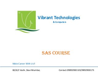Vibrant Technologies
& Computers

SAS COURSE
Make Career With Us!!
B2/6/2 Vashi ,Navi Mumbai,

Contact:09892900103/9892900173

 