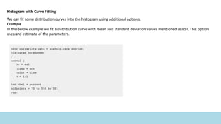 Histogram with Curve Fitting
We can fit some distribution curves into the histogram using additional options.
Example
In the below example we fit a distribution curve with mean and standard deviation values mentioned as EST. This option
uses and estimate of the parameters.
 
