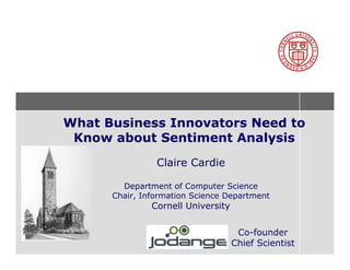 What Business Innovators Need to
 Know about Sentiment Analysis
                Claire Cardie

        Department of Computer Science
      Chair, Information Science Department
               Cornell University


                                     Co-founder
                                    Chief Scientist
 