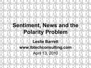 Sentiment, News and the Polarity Problem Leslie Barrett www.lbtechconsulting.com April 13, 2010 