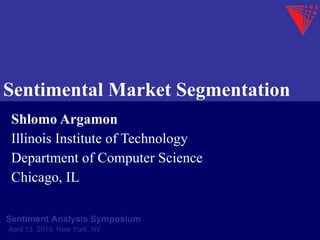 Sentimental Market Segmentation Shlomo Argamon Illinois Institute of Technology Department of Computer Science Chicago, IL Sentiment Analysis Symposium April 13, 2010, New York, NY 