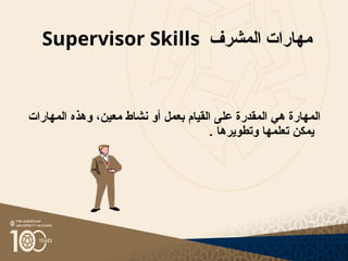 ‫المشرف‬ ‫مهارات‬
Supervisor Skills
‫المهارات‬ ‫وهذه‬ ،‫معين‬ ‫نشاط‬ ‫أو‬ ‫بعمل‬ ‫القيام‬ ‫على‬ ‫المقدرة‬ ‫هي‬ ‫المهارة‬
. ‫وتطويرها‬ ‫تعلمها‬ ‫يمكن‬
 