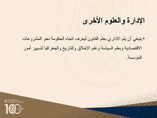 ‫اإلدارة‬
‫األخرى‬ ‫والعلوم‬
•
‫ينبغي‬
‫أ‬
‫المشروعات‬ ‫نحو‬ ‫الحكومة‬ ‫اتجاه‬ ‫ليعرف‬ ‫القانون‬ ‫بعلم‬ ‫االداري‬ ‫يلم‬ ‫ن‬
‫وعلم‬ ‫السياسة‬ ‫وبعلم‬ ‫االقتصادية‬
‫االخالق‬
‫و‬
‫لتسيير‬ ‫والجغرافيا‬ ‫التاريخ‬
‫أمور‬
.‫المؤسسة‬
 