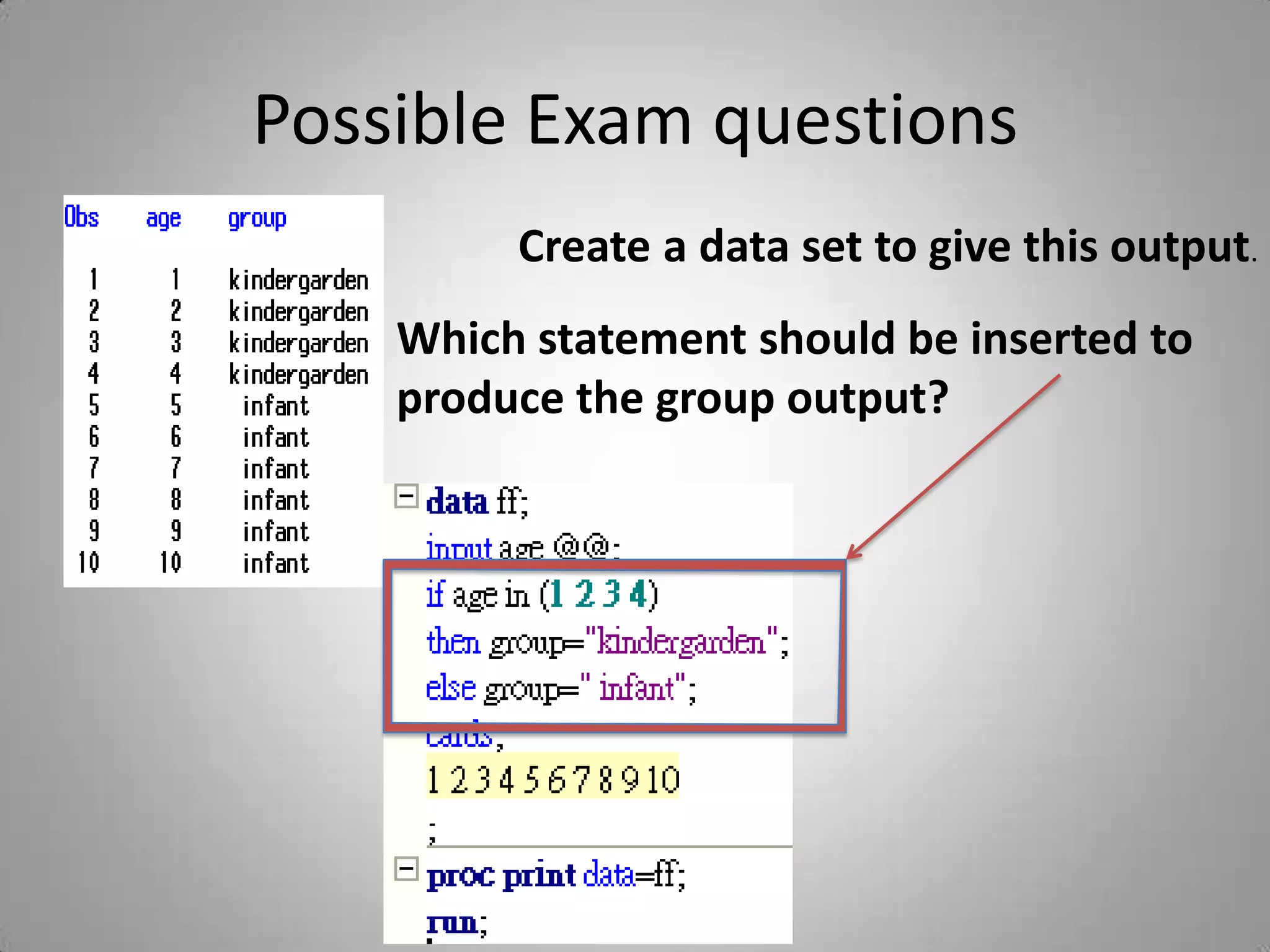 Possible Exam questions
         Create a data set to give this output.
    Which statement should be inserted to
    produce the group output?
 