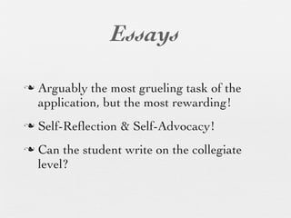 Essays

n   Arguably the most grueling task of the
     application, but the most rewarding!
n   Self-Reﬂection & Self-Advocacy!
n   Can the student write on the collegiate
     level?
 