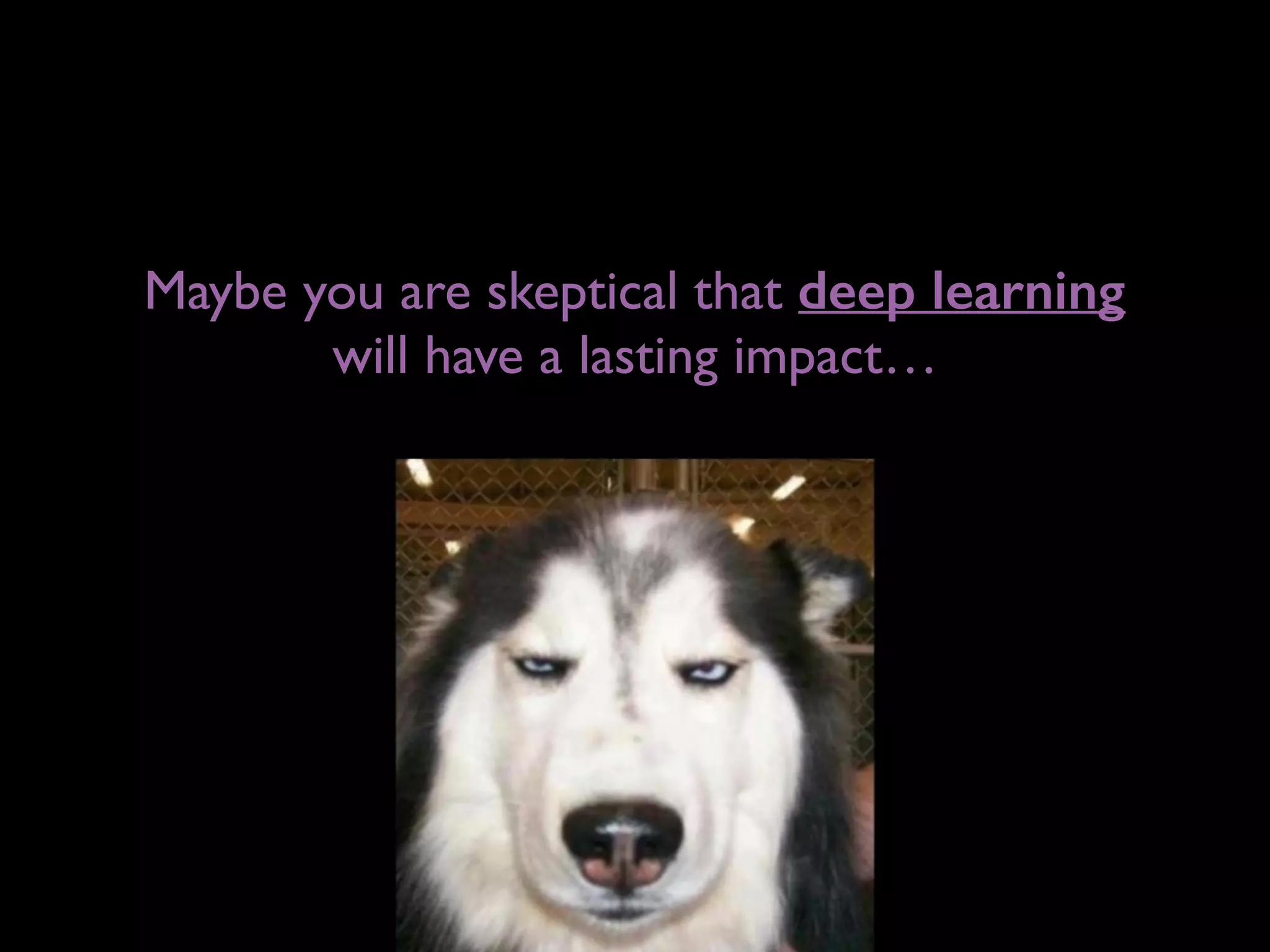 Maybe you are skeptical that deep learning
will have a lasting impact…
 