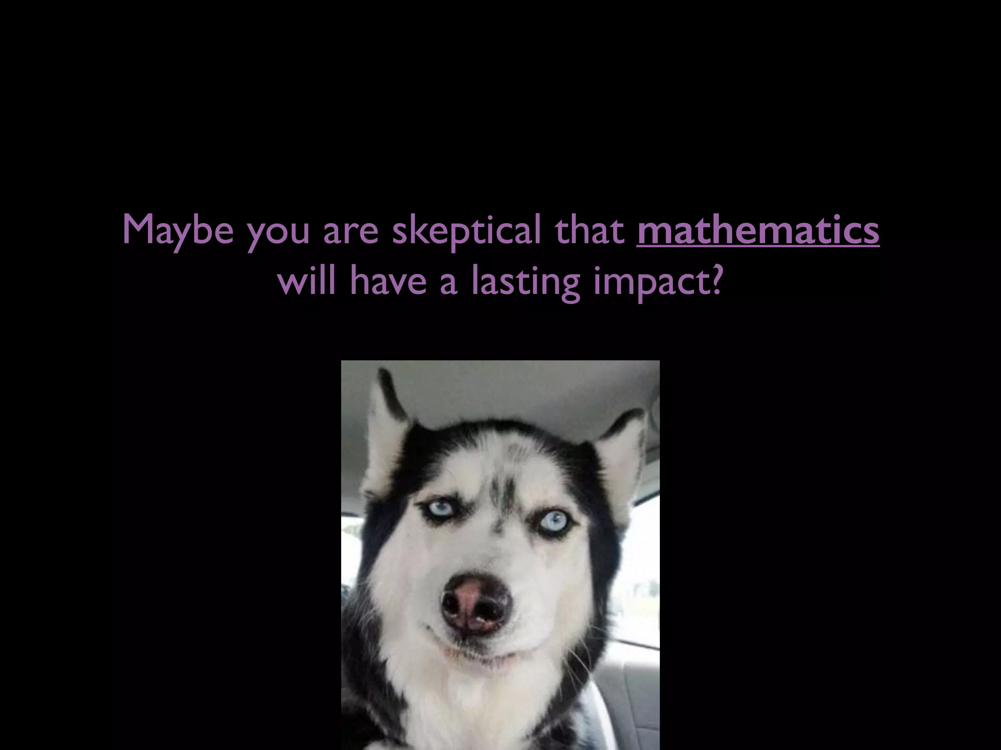 Maybe you are skeptical that mathematics 
will have a lasting impact?
 