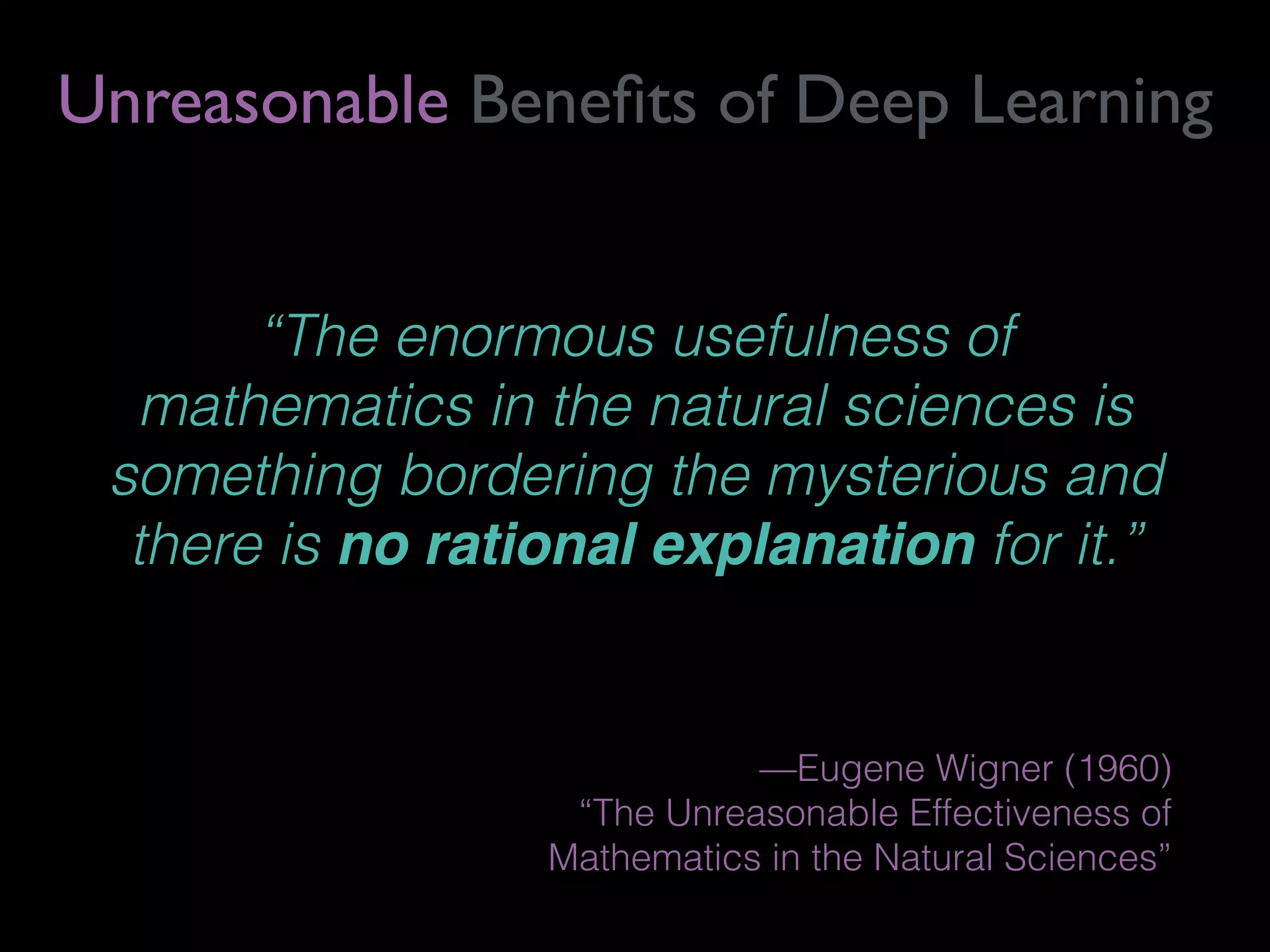 “The enormous usefulness of
mathematics in the natural sciences is
something bordering the mysterious and
there is no rational explanation for it.”
—Eugene Wigner (1960)  
“The Unreasonable Effectiveness of  
Mathematics in the Natural Sciences”
Unreasonable Beneﬁts of Deep Learning
 