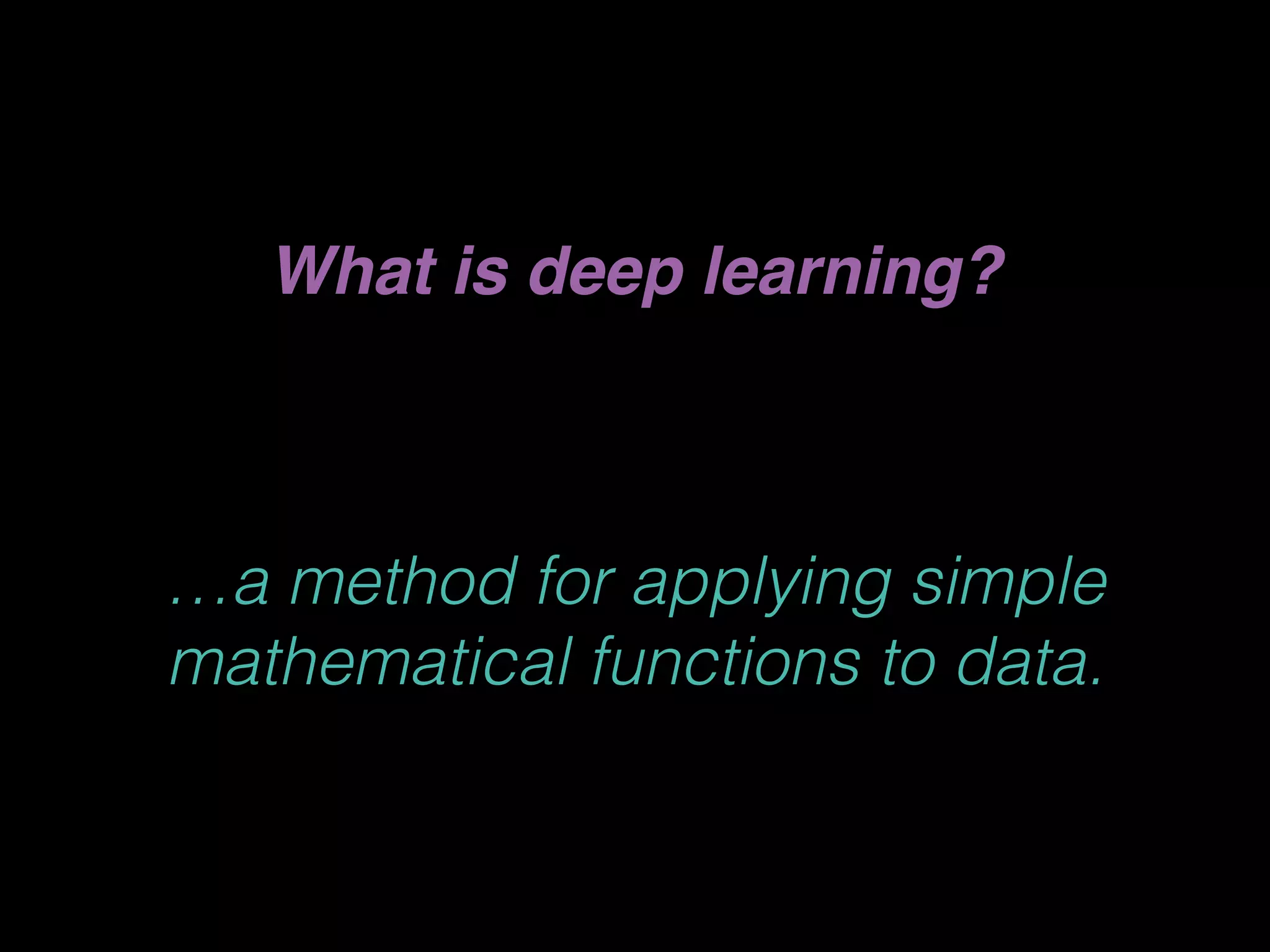 What is deep learning?
…a method for applying simple
mathematical functions to data.
 