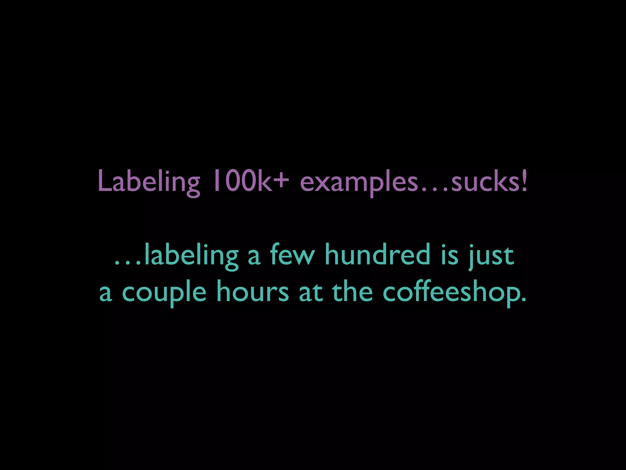 Labeling 100k+ examples…sucks!
…labeling a few hundred is just 
a couple hours at the coffeeshop.
 