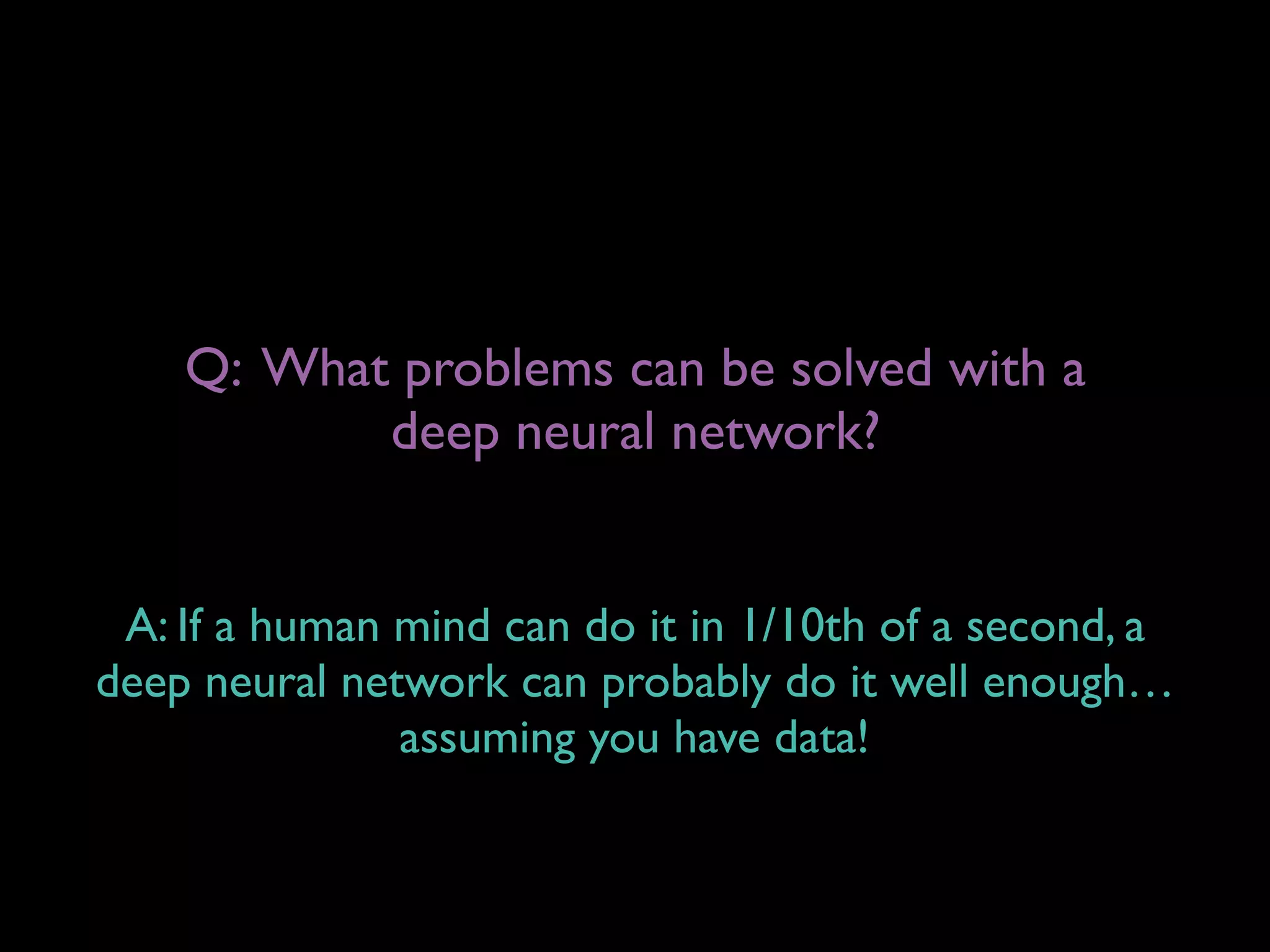 Q: What problems can be solved with a
deep neural network?
A: If a human mind can do it in 1/10th of a second, a
deep neural network can probably do it well enough…
assuming you have data!
 