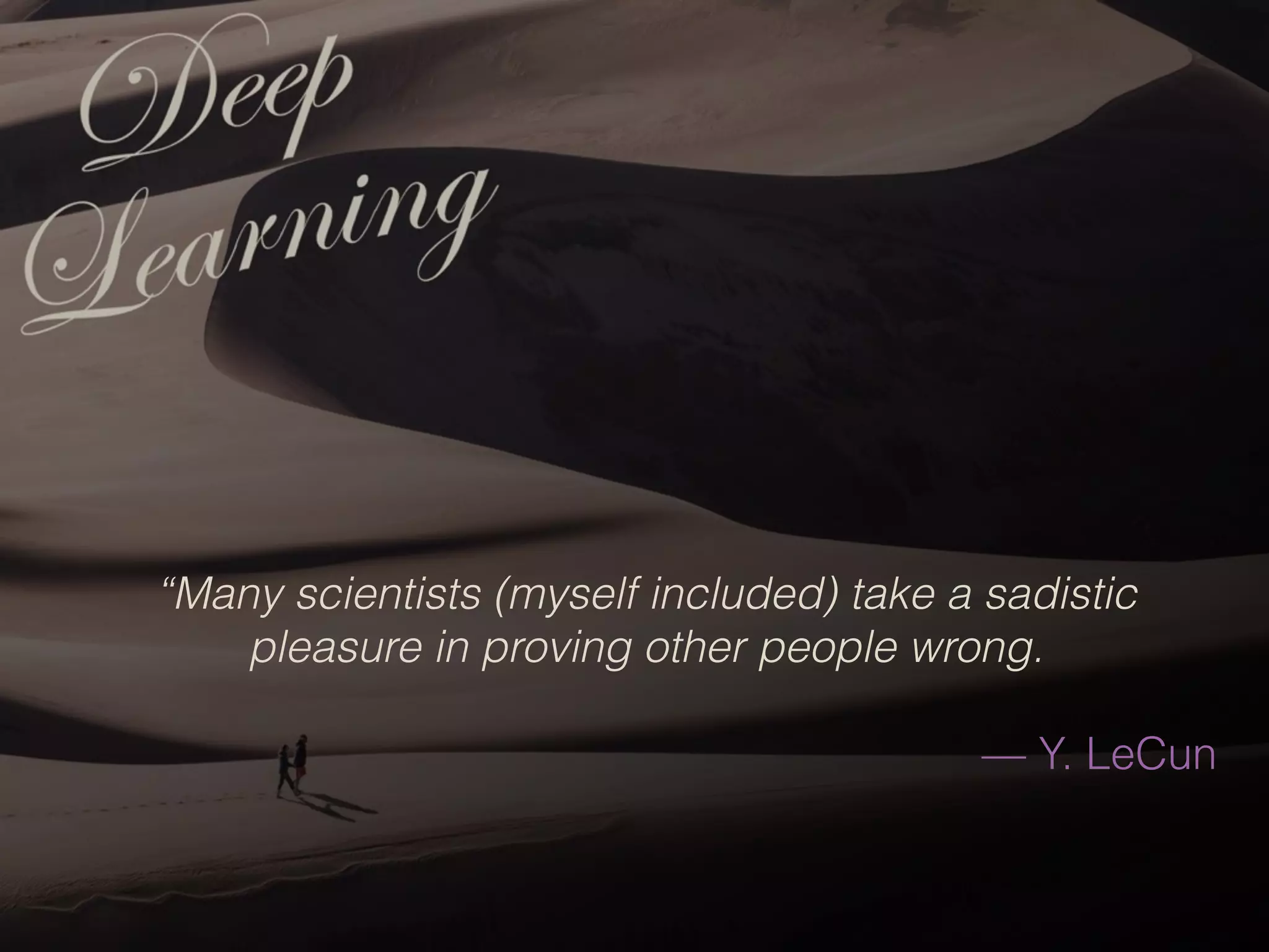 “Many scientists (myself included) take a sadistic
pleasure in proving other people wrong.
— Y. LeCun
 
