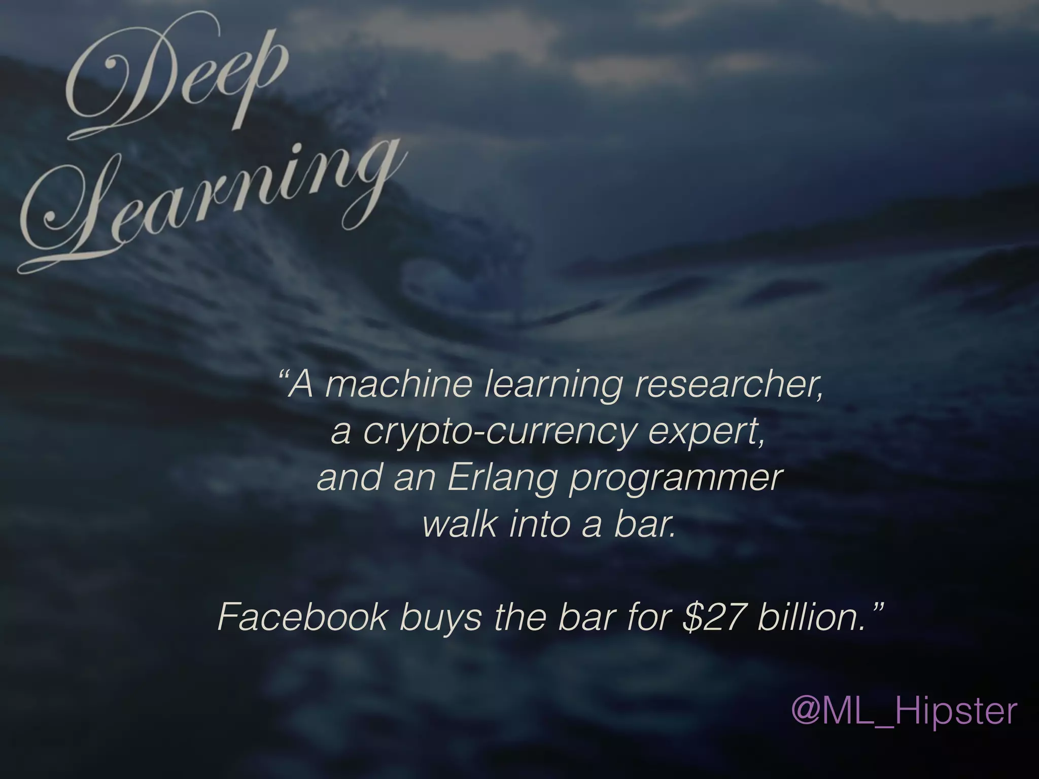 “A machine learning researcher,
a crypto-currency expert,
and an Erlang programmer
walk into a bar.
Facebook buys the bar for $27 billion.”
 
@ML_Hipster
 