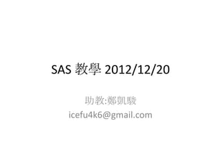 SAS 教學 2012/12/20

      助教:鄭凱駿
  icefu4k6@gmail.com
 