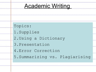 Academic Writing
Topics:
1.Supplies
2.Using a Dictionary
3.Presentation
4.Error Correction
5.Summarizing vs. Plagiarising
 