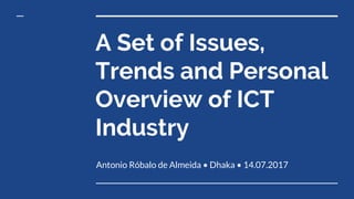 A Set of Issues,
Trends and Personal
Overview of ICT
Industry
Antonio Róbalo de Almeida • Dhaka • 14.07.2017
 