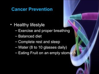 Cancer Prevention
• Healthy lifestyle
– Exercise and proper breathing
– Balanced diet
– Complete rest and sleep
– Water (8 to 10 glasses daily)
– Eating Fruit on an empty stomach
 