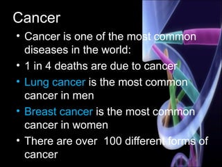 Cancer
• Cancer is one of the most common
diseases in the world:
• 1 in 4 deaths are due to cancer
• Lung cancer is the most common
cancer in men
• Breast cancer is the most common
cancer in women
• There are over 100 different forms of
cancer
 